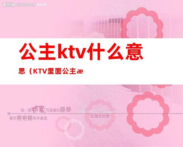 公主ktv什么意思（KTV里面公主是什么意思）