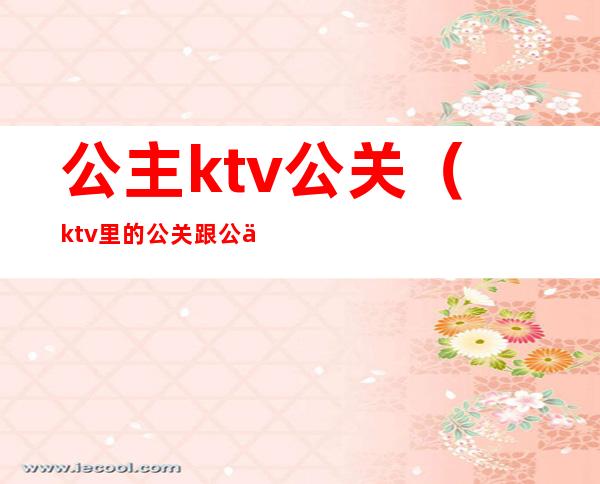 公主ktv公关（ktv里的公关跟公主是干嘛的）