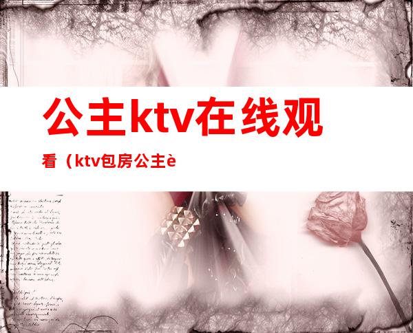 公主ktv在线观看（ktv包房公主视频在线观看）