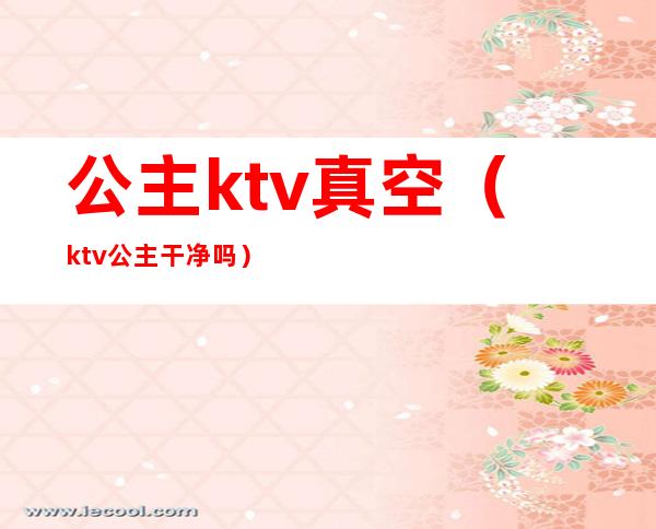 公主ktv真空（ktv公主干净吗?）