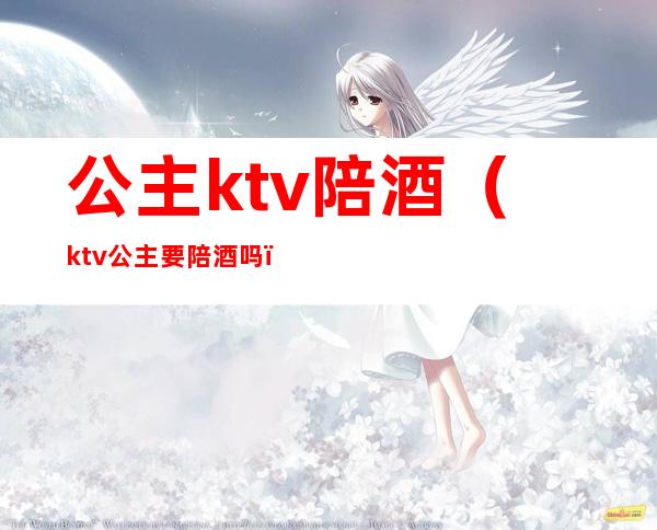 公主ktv陪酒（ktv公主要陪酒吗）