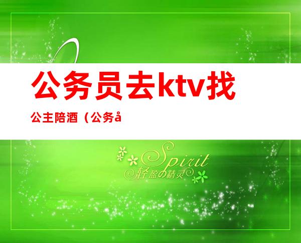 公务员去ktv找公主陪酒（公务员可以去ktv找公主吗）