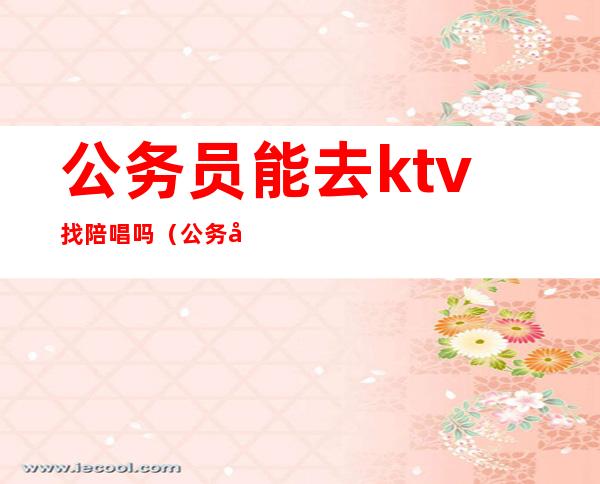 公务员能去ktv找陪唱吗（公务员找陪唱违规吗）