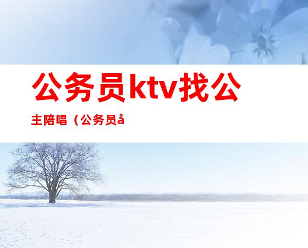 公务员ktv找公主陪唱（公务员可以去ktv找公主吗）