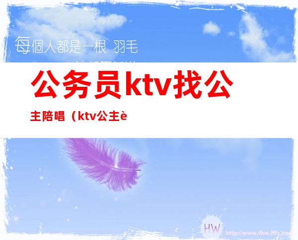 公务员ktv找公主陪唱（ktv公主要陪酒吗）