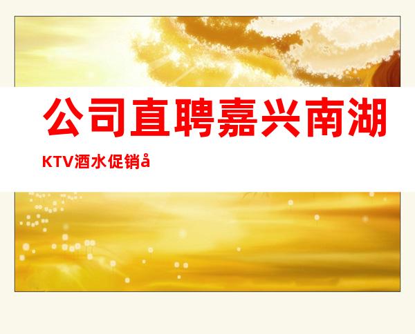 公司直聘嘉兴南湖KTV酒水促销员，服务员，日挣2Q起，无压力