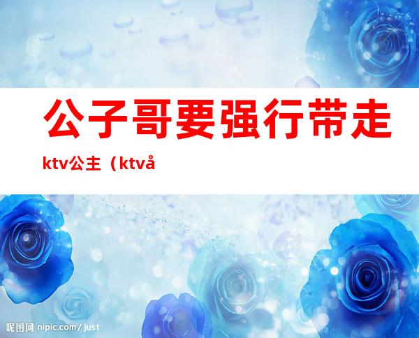 公子哥要强行带走ktv公主（ktv公主少爷干嘛的）