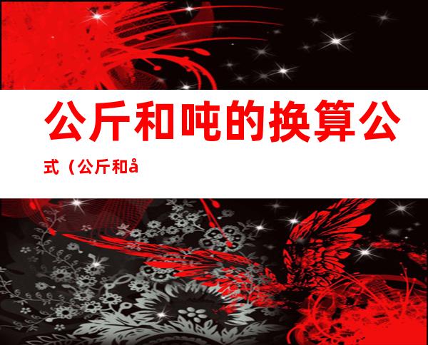 公斤和吨的换算公式（公斤和吨的换算公式千克换算公式）