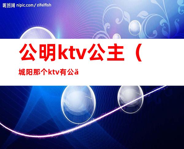 公明ktv公主（城阳那个ktv有公主）