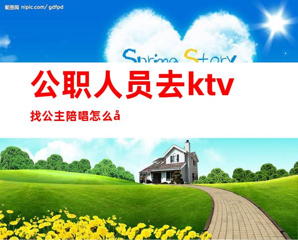 公职人员去ktv找公主陪唱怎么处理（ktv公主要陪酒吗）