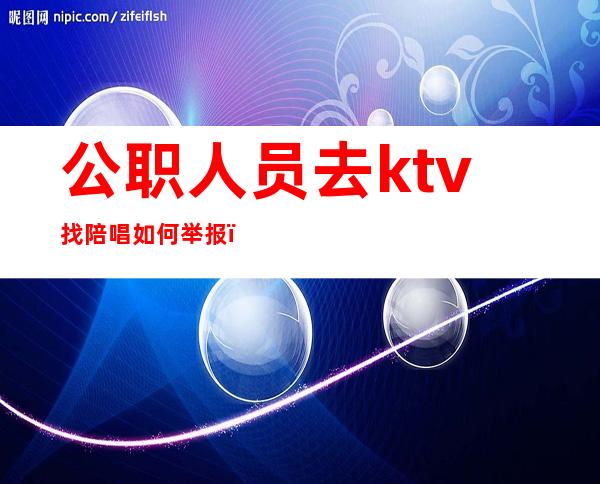 公职人员去ktv找陪唱如何举报（ktv陪唱收费能举报么）