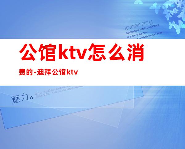 公馆ktv怎么消费的-迪拜公馆ktv消费怎么样