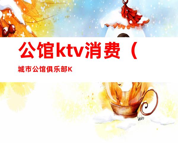 公馆ktv消费（城市公馆俱乐部KTV）