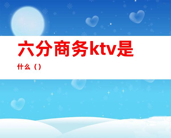 六分商务ktv是什么（）