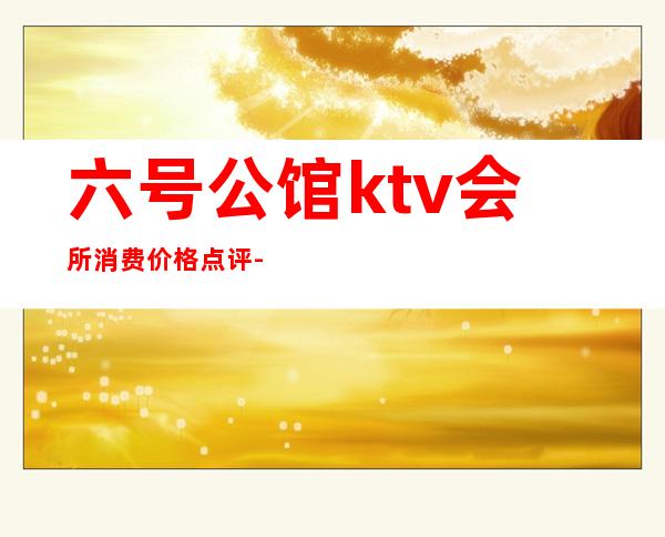 六号公馆ktv会所消费价格点评-兰州6号公馆ktv怎么样