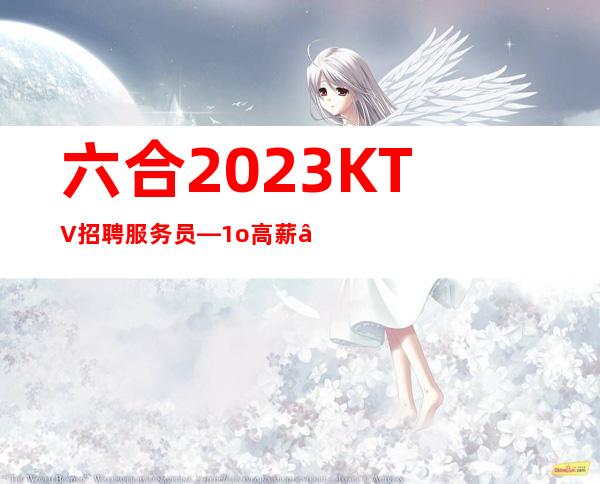 六合2023KTV招聘服务员—1o高薪—找工作的来吧