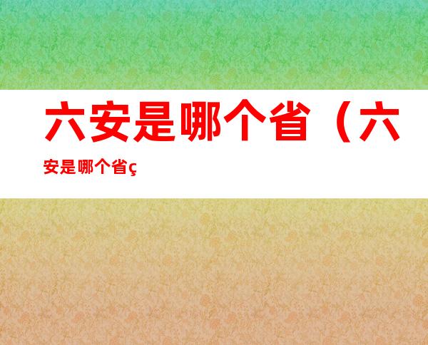 六安是哪个省（六安是哪个省的城市）