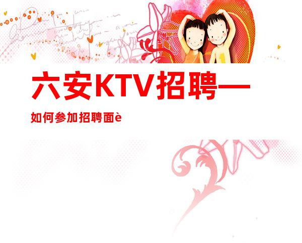 六安KTV招聘—如何参加招聘面试活动？