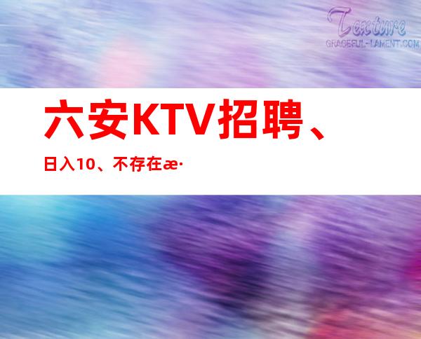 六安KTV招聘、日入10、不存在淡季