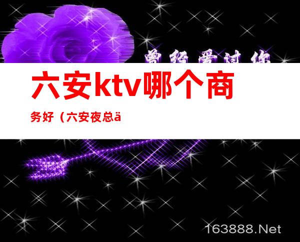 六安ktv哪个商务好（六安夜总会ktv有哪些）