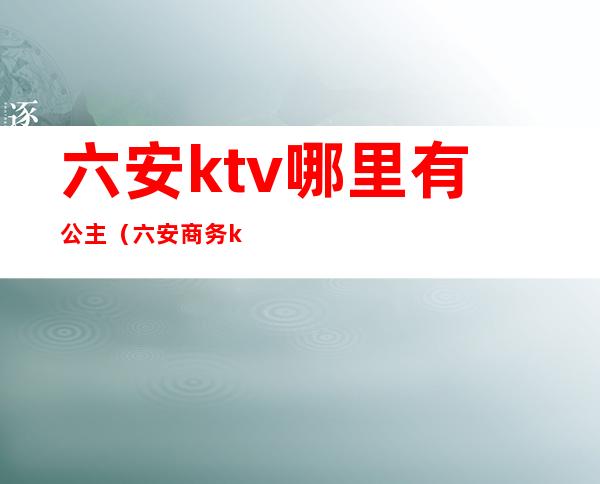 六安ktv哪里有公主（六安商务ktv）