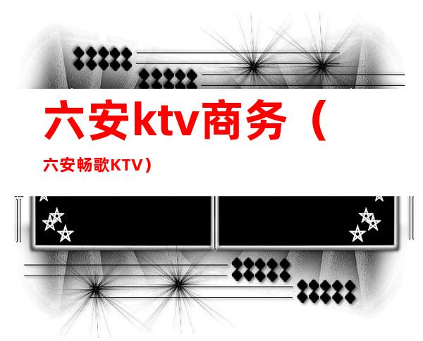 六安ktv商务（六安畅歌KTV）