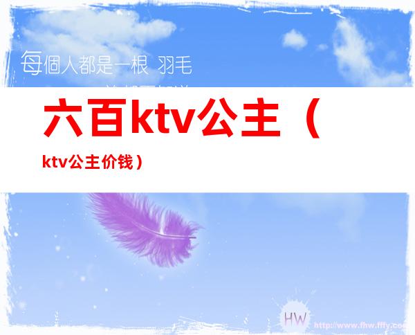 六百ktv公主（ktv公主价钱）