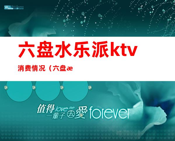 六盘水乐派ktv消费情况（六盘水市乐派ktv）