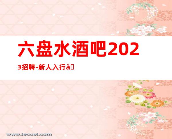 六盘水酒吧2023招聘-新人入行可放心加入