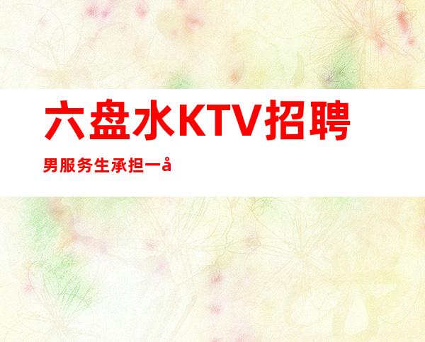 六盘水KTV招聘男服务生=承担一切工作中的压力