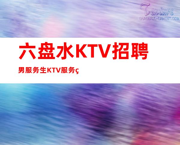 六盘水KTV招聘男服务生=KTV服务生详细招聘内容尽收这里