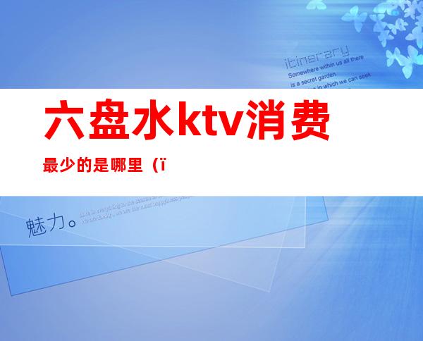 六盘水ktv消费最少的是哪里（）