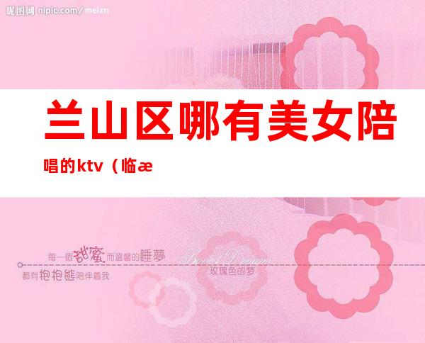 兰山区哪有美女陪唱的ktv（临沂兰山区ktv哪家有陪唱）