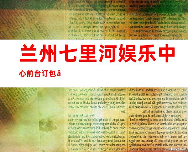 兰州七里河娱乐中心前台订包厢电话 – 兰州七里河商务KTV