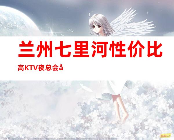 兰州七里河性价比高KTV夜总会开门营业了吗 – 兰州七里河商务KTV