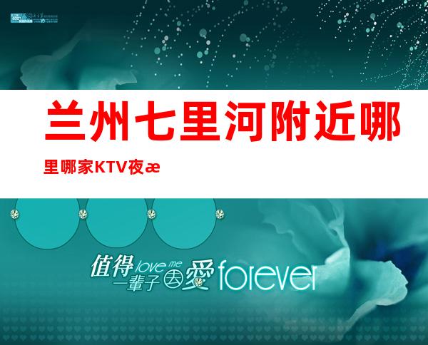 兰州七里河附近哪里哪家KTV夜总会订房电话是多少 – 兰州七里河商务KTV