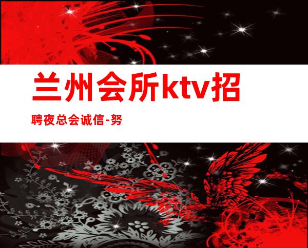 兰州会所ktv招聘夜总会.诚信-努力就有回报