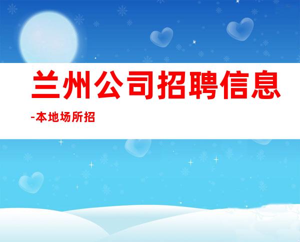 兰州公司招聘信息-本地场所招聘哪里高？