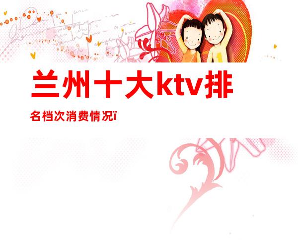 兰州十大ktv排名档次消费情况（）