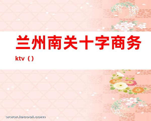 兰州南关十字商务ktv（）