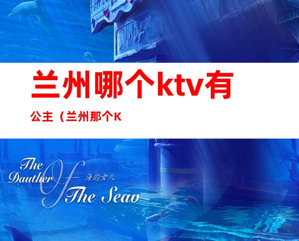 兰州哪个ktv有公主（兰州那个KTV有公主）