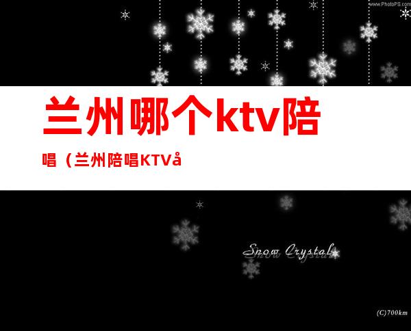 兰州哪个ktv陪唱（兰州陪唱KTV公主多少钱）