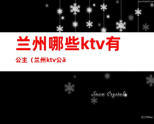 兰州哪些ktv有公主（兰州ktv公主小费）