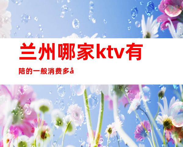 兰州哪家ktv有陪的一般消费多少ktv排行大全 – 兰州永登商务KTV