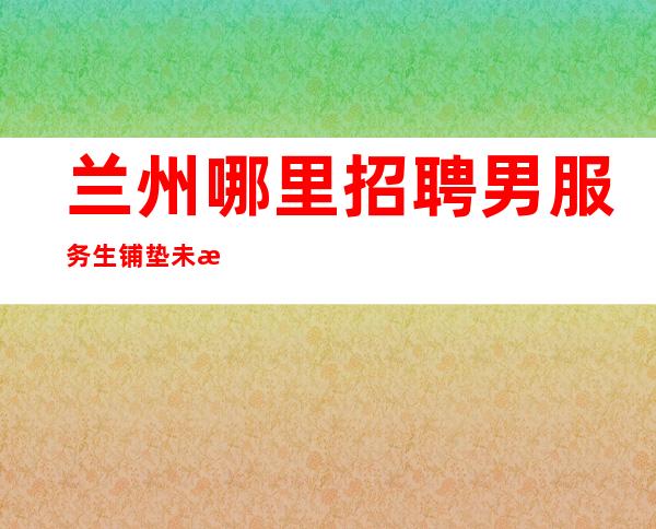 兰州哪里招聘男服务生=铺垫未来光明道路