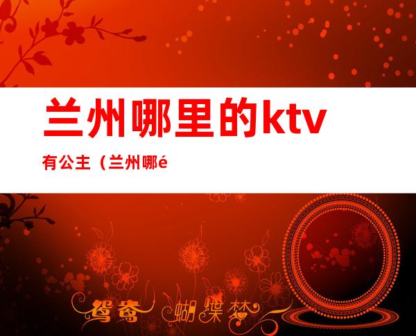 兰州哪里的ktv有公主（兰州哪里的ktv有公主厅）