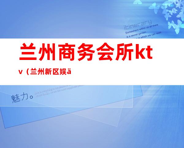 兰州商务会所ktv（兰州新区娱乐会所）