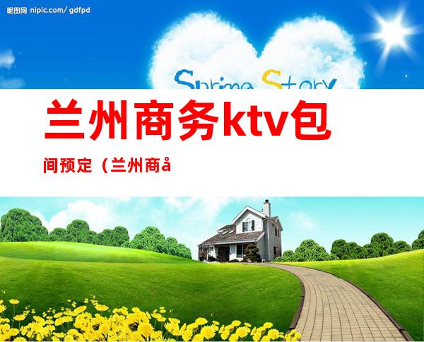 兰州商务ktv包间预定（兰州商务ktv包间预定）