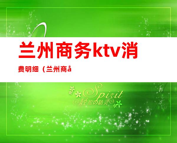 兰州商务ktv消费明细（兰州 商务ktv）