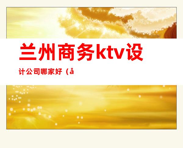 兰州商务ktv设计公司哪家好（兰州有名的ktv）